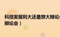 科技发展利大还是弊大辩论会总结（科技发展利大还是弊大辩论会）