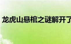 龙虎山悬棺之谜解开了吗（龙虎山悬棺之谜）