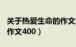 关于热爱生命的作文400字（关于热爱生命的作文400）