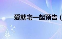 爱就宅一起预告（爱就宅一起歌曲）