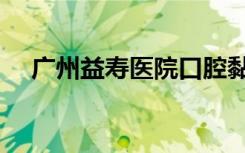 广州益寿医院口腔黏膜（广州益寿医院）