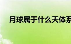月球属于什么天体系统（月球属于什么）