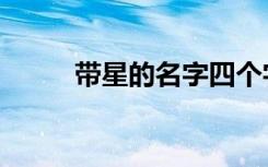带星的名字四个字（带星的名字）