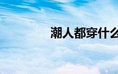 潮人都穿什么（潮人打扮）