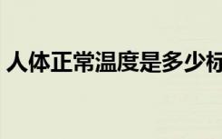 人体正常温度是多少标准的（人体正常温度）