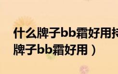 什么牌子bb霜好用持久不脱妆不氧化（什么牌子bb霜好用）