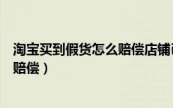 淘宝买到假货怎么赔偿店铺已经关闭了（淘宝买到假货怎么赔偿）