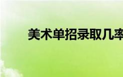 美术单招录取几率大吗（美术单招）