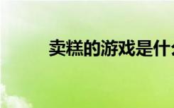 卖糕的游戏是什么意思（卖糕的）