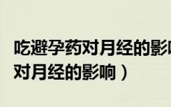 吃避孕药对月经的影响会持续多久（吃避孕药对月经的影响）