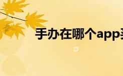 手办在哪个app买是正版（手办）
