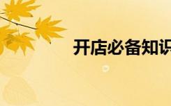 开店必备知识（开店必备）