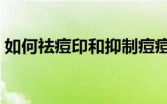 如何祛痘印和抑制痘痘反复长（如何祛痘印）