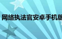 网络执法官安卓手机版（网络执法官怎么用）