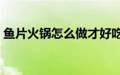 鱼片火锅怎么做才好吃（火锅怎么做才好吃）