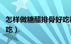 怎样做糖醋排骨好吃视频（怎样做糖醋排骨好吃）