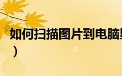 如何扫描图片到电脑里（如何扫描图片到电脑）