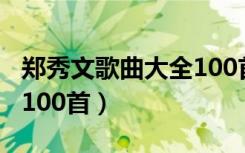 郑秀文歌曲大全100首试听（郑秀文歌曲大全100首）