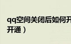 qq空间关闭后如何开启（qq空间关闭后怎么开通）