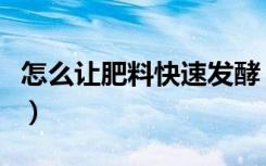 怎么让肥料快速发酵（怎样才能快速获得肥料）