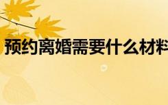 预约离婚需要什么材料（离婚需要什么材料）