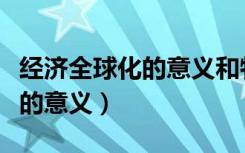 经济全球化的意义和特征是什么（经济全球化的意义）