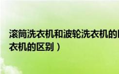 滚筒洗衣机和波轮洗衣机的区别哪个（滚筒洗衣机和波轮洗衣机的区别）