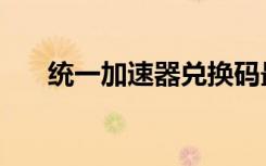 统一加速器兑换码最新（统一加速器）