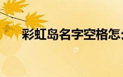 彩虹岛名字空格怎么打（彩虹岛名字）