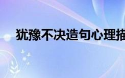 犹豫不决造句心理描写（犹豫不决造句）