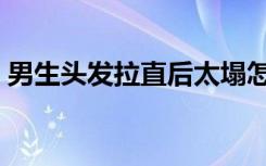 男生头发拉直后太塌怎么办（男生头发拉直）