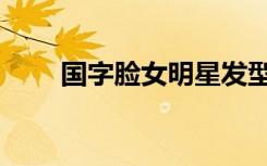 国字脸女明星发型（国字脸女明星）