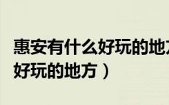 惠安有什么好玩的地方旅游景点（惠安有什么好玩的地方）