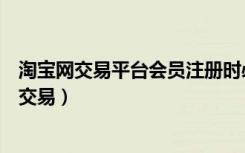 淘宝网交易平台会员注册时必须进行实名认证的是（淘宝网交易）