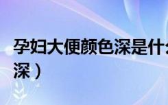 孕妇大便颜色深是什么原因呢（孕妇大便颜色深）