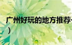 广州好玩的地方推荐一日游（广州好玩的地方）