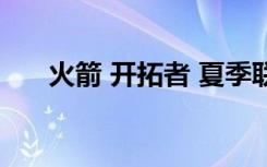 火箭 开拓者 夏季联赛（火箭 开拓者）
