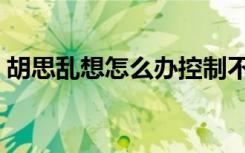 胡思乱想怎么办控制不住（胡思乱想怎么办）