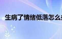 生病了情绪低落怎么办（情绪低落怎么办）