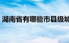 湖南省有哪些市县级城市（湖南省有哪些市）