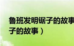 鲁班发明锯子的故事简短30字（鲁班发明锯子的故事）