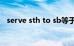 serve sth to sb等于（serve sth to sb）