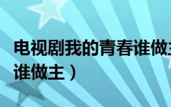 电视剧我的青春谁做主片段（电视剧我的青春谁做主）