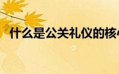 什么是公关礼仪的核心（什么是公关礼仪）