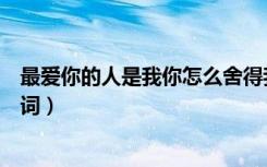 最爱你的人是我你怎么舍得我难过歌名（最爱你的人是我歌词）