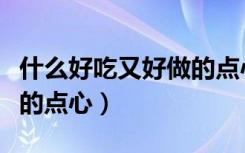 什么好吃又好做的点心零食（什么好吃又好做的点心）