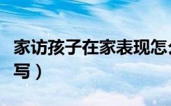 家访孩子在家表现怎么写（孩子在家表现怎么写）