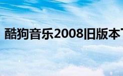 酷狗音乐2008旧版本下载（2008酷狗音乐）