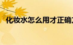化妆水怎么用才正确方法（化妆水怎么用）