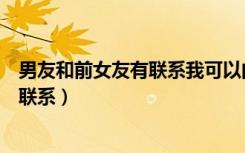男友和前女友有联系我可以问他前女友吗（男友和前女友有联系）